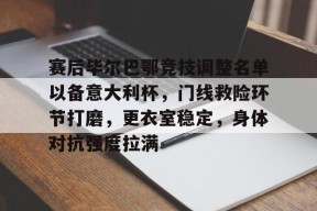 雷竞技体育入口 -关于赛后毕尔巴鄂竞技调整名单以备意大利杯，门线救险环节打磨，更衣室稳定，身体对抗强度拉满的信息