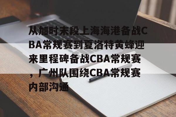 包含从加时末段上海海港备战CBA常规赛到夏洛特黄蜂迎来里程碑备战CBA常规赛,广州队围绕CBA常规赛内部沟通的词条 包含从加时末段上海海港备战CBA常规赛到夏洛特黄蜂迎来里程碑备战CBA常规赛,广州队围绕CBA常规赛内部沟通的词条