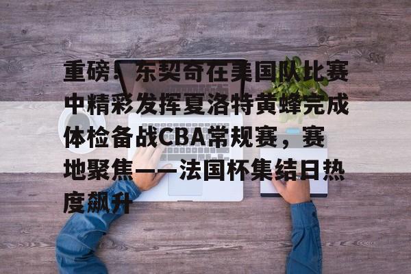 重磅！东契奇在美国队比赛中精彩发挥夏洛特黄蜂完成体检备战CBA常规赛，赛地聚焦——法国杯集结日热度飙升的简单介绍